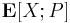  \mathbf{E}[X;P]