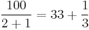  \frac{100}{2%2B1} = 33 %2B \frac{1}{3} 