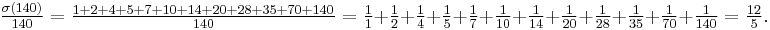  \tfrac{\sigma(140)}{140} = \tfrac{1%2B2%2B4%2B5%2B7%2B10%2B14%2B20%2B28%2B35%2B70%2B140}{140} = \tfrac{1}{1}%2B\tfrac{1}{2}%2B\tfrac{1}{4}%2B\tfrac{1}{5}%2B\tfrac{1}{7}%2B\tfrac{1}{10}%2B\tfrac{1}{14}%2B\tfrac{1}{20}%2B\tfrac{1}{28}%2B\tfrac{1}{35}%2B\tfrac{1}{70}%2B\tfrac{1}{140}=\tfrac{12}{5}.