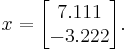  x=\begin{bmatrix}
7.111\\
-3.222
\end{bmatrix}
.