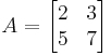  A=
      \begin{bmatrix}
           2 & 3 \\
           5 & 7 \\
           \end{bmatrix}
