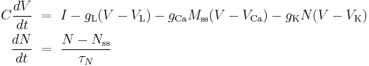 
\begin{align}
  C \frac{dV}{dt} & ~=~ I - g_\mathrm{L} (V-V_\mathrm{L}) - g_\mathrm{Ca} M_\mathrm{ss} (V-V_\mathrm{Ca}) - g_\mathrm{K} N (V-V_\mathrm{K}) \\
  \frac{dN}{dt} & ~=~ \frac{N-N_\mathrm{ss}}{\tau_{N}}
\end{align}
