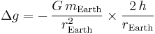  \Delta g = - \, \dfrac{ G \, m_\mathrm{Earth}}{  r_\mathrm{Earth} ^2} \times  \dfrac{  2 \,h}{r_\mathrm{Earth}}