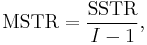 \text{MSTR} = \frac{\text{SSTR}}{I-1},