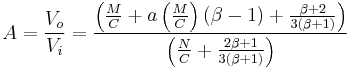  A = \frac{V_o}{V_i} = \frac {\left ( \frac{M}{C} %2B a \left ( \frac {M}{C} \right ) \left ( \beta - 1 \right ) %2B \frac { \beta %2B 2 } { 3 \left ( \beta %2B 1 \right ) } \right ) } {\left ( \frac{N}{C} %2B \frac{2 \beta %2B 1}{3 \left ( \beta %2B 1 \right )} \right ) } 