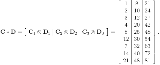 
\mathbf{C} \ast \mathbf{D} 
= 
\left[
\begin{array} { c | c | c }
\mathbf{C}_1 \otimes \mathbf{D}_1 & \mathbf{C}_2 \otimes \mathbf{D}_2 & \mathbf{C}_3 \otimes \mathbf{D}_3
\end{array}
\right]
=
\left[
\begin{array} { c | c | c }
1 & 8 & 21 \\
2 & 10 & 24 \\
3 & 12 & 27 \\
4 & 20 & 42 \\
8 & 25 & 48 \\
12 & 30 & 54 \\
7 & 32 & 63 \\
14 & 40 & 72 \\
21 & 48 & 81
\end{array}
\right].
