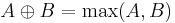 A \oplus B = \max(A,B) 