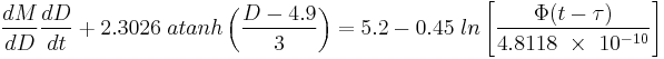 
\frac{dM}{dD}\frac{dD}{dt} %2B  2.3026 \; atanh \left( \frac{D-4.9}{3} \right)  =  5.2 - 0.45 \; ln \left[\frac{ \Phi (t - \tau) }{4.8118~\times~10^{-10}} \right]  \;\;
