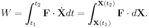  W = \int_{t_1}^{t_2} \mathbf{F}\cdot\dot{\mathbf{X}} dt =    \int_{\mathbf{X}(t_1)}^{\mathbf{X}(t_2)} \mathbf{F}\cdot d\mathbf{X}.  