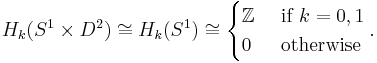 H_k(S^1 \times D^2) \cong H_k(S^1) \cong
\begin{cases}
\mathbb{Z} & \mbox{ if } k = 0,1 \\
0          & \mbox{ otherwise } 
\end{cases}.