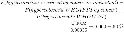  \begin{align} P(hypercalcemia~is~caused~by~cancer~in~individual) = \\
 \frac {P(hypercalcemia~WHOIFPI~by~cancer)}{P(hypercalcemia~WHOIFPI)} = \\
 \frac {0.0002}{0.00335} = 0.060 = 6.0% \end{align}