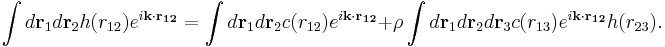  \int d \mathbf{r}_{1} d \mathbf{r}_{2} h(r_{12})e^{i\mathbf{k \cdot r_{12}}}=\int d \mathbf{r}_{1} d \mathbf{r}_{2} c(r_{12})e^{i\mathbf{k \cdot r_{12}}} %2B \rho \int d \mathbf{r}_{1} d \mathbf{r}_{2} d \mathbf{r}_{3} c(r_{13})e^{i\mathbf{k \cdot r_{12}}}h(r_{23}).   \, 