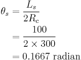 
   \begin{align}
   \theta_s & = \frac{L_s} {2R_c} \\
       & = \frac{100} {2 \times 300} \\
       & = 0.1667 \ \mbox{radian} \\
    \end{align}
