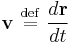 \mathbf{v} \ \stackrel{\mathrm{def}}{=}\   \frac{d\mathbf{r}}{dt}