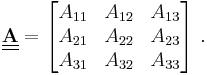 
   \underline{\underline{\mathbf{A}}} = \begin{bmatrix} A_{11} & A_{12} & A_{13} \\ A_{21} & A_{22} & A_{23} \\
      A_{31} & A_{32} & A_{33} \end{bmatrix}~.
 