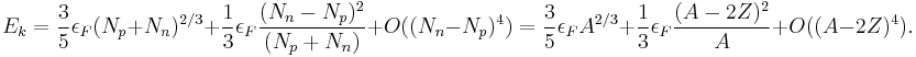 E_k = {3\over 5}\epsilon_F (N_p%2BN_n)^{2/3}%2B {1\over 3}\epsilon_F {(N_n-N_p)^2 \over (N_p%2BN_n)} %2B O((N_n-N_p)^4)
= {3\over 5}\epsilon_F A^{2/3}%2B {1\over 3}\epsilon_F {(A-2Z)^2 \over A} %2B O((A-2Z)^4).