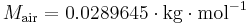 
\ M_{\mathrm{air}} = 0.0289645 \cdot \mathrm{kg \cdot mol^{-1}}\,
