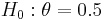 \textstyle H_0: \theta=0.5