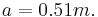 a=0.51m.