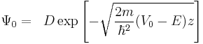 
\begin{align}
 \Psi_0 &=& D\exp\left[-\sqrt{\frac{2m}{\hbar^2}(V_0-E)z}\right]
\end{align}
