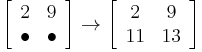 
\left[ {\begin{array}{*{20}c}
   2 & 9  \\
    \bullet  &  \bullet
\end{array}} \right] \to \left[ {\begin{array}{*{20}c}
   2 & 9  \\
   11 & 13
\end{array}} \right]
