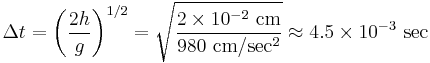  \Delta t = \left( \frac{2h}{g} \right)^{1/2} = \sqrt{\frac{2 \times 10^{-2}\text{ cm}}{980\text{ cm}/\text{sec}^2}} \approx 4.5 \times 10^{-3}\text{ sec} 