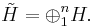  {\tilde H} = \oplus_1 ^n H.