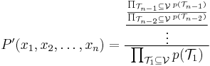 
P^{\prime }(x_1,x_2,\ldots ,x_n)=\frac{\frac{\frac{\prod_{\mathcal{T}
_{n-1}\subseteq \mathcal{V}}p(\mathcal{T}_{n-1})}{\prod_{\mathcal{T}
_{n-2}\subseteq \mathcal{V}}p(\mathcal{T}_{n-2})}}{\vdots }}{\prod_{\mathcal{
T}_1\subseteq \mathcal{V}}p(\mathcal{T}_1)}  
