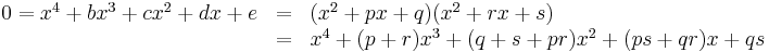 
  \begin{array}{lcl}
   0 = x^4 %2B bx^3 %2B cx^2 %2B dx %2B e & = & (x^2 %2B px %2B q)(x^2 %2B rx %2B s) \\
   & = & x^4 %2B (p %2B r)x^3 %2B (q %2B s %2B pr)x^2 %2B (ps %2B qr)x %2B qs
  \end{array}
 