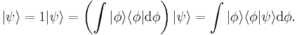  | \psi \rangle = 1 | \psi \rangle = \left ( \int | \phi \rangle \langle \phi | \mathrm{d} \phi \right ) | \psi \rangle = \int | \phi \rangle \langle \phi | \psi \rangle \mathrm{d} \phi .\,\!