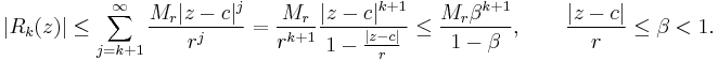  |R_k(z)| \leq \sum_{j=k%2B1}^\infty  \frac{M_r |z-c|^j}{r^j} = \frac{M_r}{r^{k%2B1}} \frac{|z-c|^{k%2B1}}{1-\frac{|z-c|}{r}} \leq
\frac{M_r \beta^{k%2B1}}{1-\beta}
, \qquad \frac{|z-c|}{r}\leq \beta < 1. 