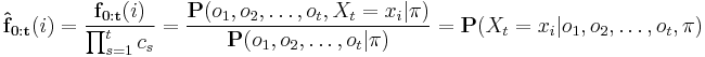 
\mathbf{\hat{f}_{0:t}}(i) =
\frac{\mathbf{f_{0:t}}(i)}{\prod_{s=1}^t c_s} =
\frac{\mathbf{P}(o_1, o_2, \dots, o_t, X_t=x_i | \mathbf{\pi} )}{\mathbf{P}(o_1, o_2, \dots, o_t|\mathbf{\pi})} =
\mathbf{P}(X_t=x_i | o_1, o_2, \dots, o_t, \mathbf{\pi} )
