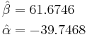 \begin{align}
  & \hat\beta = 61.6746 \\
  & \hat\alpha = -39.7468 \\
  \end{align}