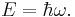 E = \hbar \omega.