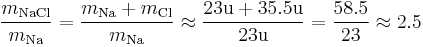 \frac{m_\mathrm{NaCl}}{m_\mathrm{Na}} = \frac{m_\mathrm{Na}%2Bm_\mathrm{Cl}}{m_\mathrm{Na}} \approx \frac{23\mathrm{u} %2B 35.5\mathrm{u}}{23\mathrm{u}} = \frac{58.5}{23} \approx 2.5