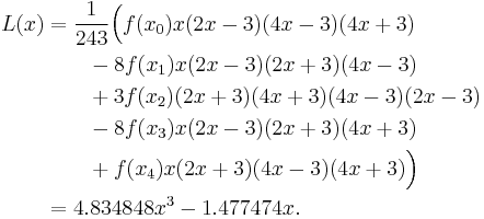  \begin{align}L(x) &= {1\over 243}\Big(f(x_0)x (2x-3)(4x-3)(4x%2B3) \\
& {} \qquad {} - 8f(x_1)x (2x-3)(2x%2B3)(4x-3) \\
& {} \qquad {} %2B 3f(x_2)(2x%2B3)(4x%2B3)(4x-3)(2x-3) \\
& {} \qquad {} - 8f(x_3)x (2x-3)(2x%2B3)(4x%2B3) \\
& {} \qquad {} %2B f(x_4)x (2x%2B3)(4x-3)(4x%2B3)\Big)\\
& = 4.834848x^3 - 1.477474x.
\end{align} 