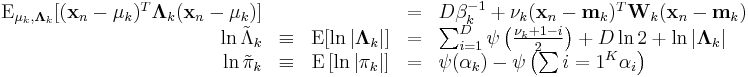 
\begin{array}{rcccl}
\operatorname{E}_{\mathbf{\mu}_k,\mathbf{\Lambda}_k}  [(\mathbf{x}_n - \mathbf{\mu}_k)^T \mathbf{\Lambda}_k (\mathbf{x}_n - \mathbf{\mu}_k)] &&&=& D\beta_k^{-1} %2B \nu_k (\mathbf{x}_n - \mathbf{m}_k)^T \mathbf{W}_k (\mathbf{x}_n - \mathbf{m}_k) \\
\ln {\tilde{\Lambda}}_k &\equiv& \operatorname{E}[\ln |\mathbf{\Lambda}_k|] &=& \sum_{i=1}^D \psi \left(\frac{\nu_k %2B 1 - i}{2}\right) %2B D \ln 2 %2B \ln |\mathbf{\Lambda}_k| \\
\ln {\tilde{\pi}}_k &\equiv& \operatorname{E}\left[\ln |\pi_k|\right] &=& \psi(\alpha_k) - \psi\left(\sum{i=1}^K \alpha_i\right)
\end{array}
