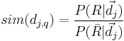 sim(d_{j,q}) = \frac{P(R|\vec{d}_j)}{P(\bar{R}|\vec{d}_j)}