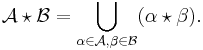 \mathcal{A} \star \mathcal{B} = \bigcup_{\alpha \in \mathcal{A}, \beta \in \mathcal{B}} (\alpha \star \beta).