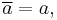 
\overline{a} = a,
