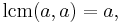 \operatorname{lcm}(a, a) = a,\;