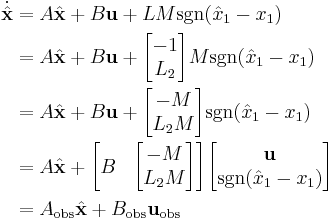 \begin{align}
\dot{\hat{\mathbf{x}}}
&= A \hat{\mathbf{x}} %2B B \mathbf{u} %2B L M \operatorname{sgn}(\hat{x}_1 - x_1)\\
&= A \hat{\mathbf{x}} %2B B \mathbf{u} %2B \begin{bmatrix} -1\\L_2 \end{bmatrix} M \operatorname{sgn}(\hat{x}_1 - x_1)\\
&= A \hat{\mathbf{x}} %2B B \mathbf{u} %2B \begin{bmatrix} -M\\L_2 M\end{bmatrix} \operatorname{sgn}(\hat{x}_1 - x_1)\\
&= A \hat{\mathbf{x}} %2B \begin{bmatrix} B & \begin{bmatrix} -M\\L_2 M\end{bmatrix} \end{bmatrix} \begin{bmatrix} \mathbf{u} \\ \operatorname{sgn}(\hat{x}_1 - x_1) \end{bmatrix}\\
&= A_{\text{obs}} \hat{\mathbf{x}} %2B B_{\text{obs}} \mathbf{u}_{\text{obs}}
\end{align}