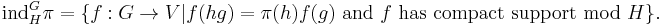 
\operatorname{ind}_H^G\pi=\{f:G \rightarrow V|f(hg)=\pi(h)f(g) \text{ and } f \text{ has compact support mod } H \}.
