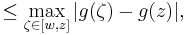 \leq \max_{ \zeta \in [w, z]} | g(\zeta) - g(z) |,