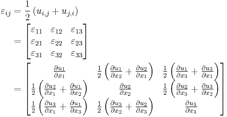 \begin{align}
\varepsilon_{ij} &= \frac{1}{2}\left(u_{i,j}%2Bu_{j,i}\right)  \\
&=
\left[\begin{matrix}
\varepsilon_{11} & \varepsilon_{12} & \varepsilon_{13} \\
   \varepsilon_{21} & \varepsilon_{22} & \varepsilon_{23} \\
   \varepsilon_{31} & \varepsilon_{32} & \varepsilon_{33} \\
  \end{matrix}\right] \\
&=
\left[\begin{matrix}
  \frac{\partial u_1}{\partial x_1} & \frac{1}{2} \left(\frac{\partial u_1}{\partial x_2}%2B\frac{\partial u_2}{\partial x_1}\right) & \frac{1}{2} \left(\frac{\partial u_1}{\partial x_3}%2B\frac{\partial u_3}{\partial x_1}\right) \\
   \frac{1}{2} \left(\frac{\partial u_2}{\partial x_1}%2B\frac{\partial u_1}{\partial x_2}\right) & \frac{\partial u_2}{\partial x_2} & \frac{1}{2} \left(\frac{\partial u_2}{\partial x_3}%2B\frac{\partial u_3}{\partial x_2}\right) \\
   \frac{1}{2} \left(\frac{\partial u_3}{\partial x_1}%2B\frac{\partial u_1}{\partial x_3}\right) & \frac{1}{2} \left(\frac{\partial u_3}{\partial x_2}%2B\frac{\partial u_2}{\partial x_3}\right) & \frac{\partial u_3}{\partial x_3} \\
  \end{matrix}\right] \end{align} 