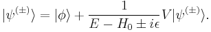  | \psi^{(\pm)} \rangle = | \phi \rangle %2B \frac{1}{E - H_0 \pm i \epsilon} V |\psi^{(\pm)} \rangle. \,