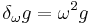 \delta_\omega g = \omega^2 g