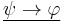 \underline{\psi \rightarrow \varphi}\,\!