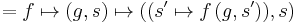 = f \mapsto (g, s) \mapsto ((s' \mapsto f \, (g, s')), s)