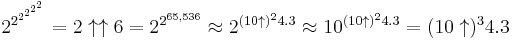 2^{2^{2^{2^{2^2}}}} = 2 \uparrow \uparrow 6 = 2^{2^{65,536}} \approx 2^{(10 \uparrow)^2 4.3} \approx 10^{(10 \uparrow)^2 4.3} = (10 \uparrow)^3 4.3